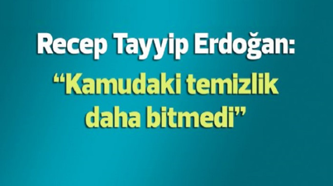 Erdoğan: Kamuda temizlik henüz bitmedi, devam edecek