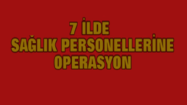 Sağlık Personellerine 7 ilde FETÖ operasyonu